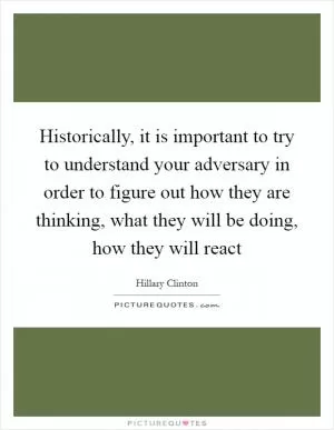 Historically, it is important to try to understand your adversary in order to figure out how they are thinking, what they will be doing, how they will react Picture Quote #1