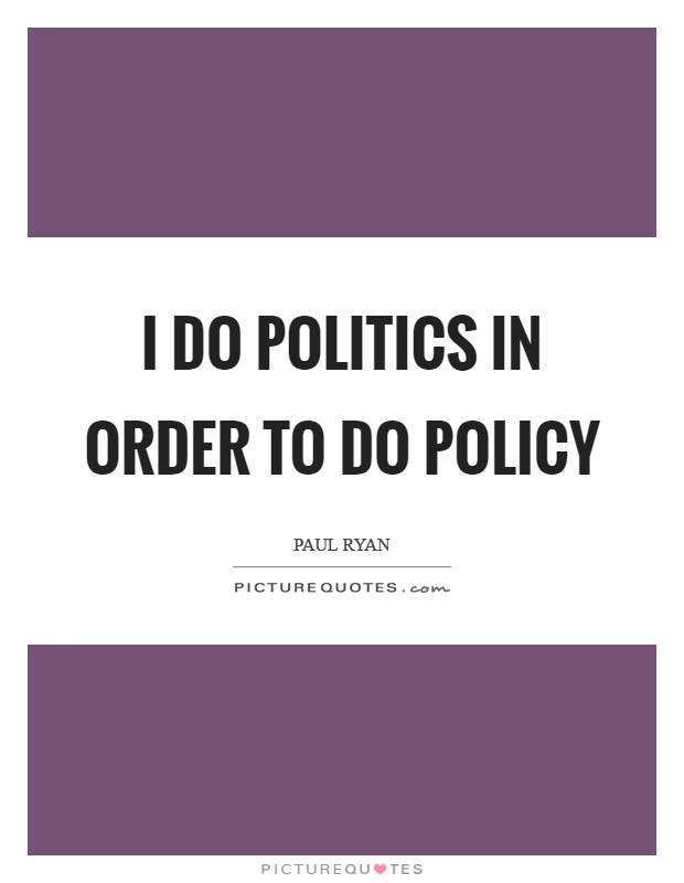 I do politics in order to do policy Picture Quote #1