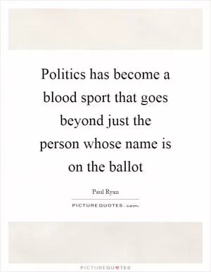 Politics has become a blood sport that goes beyond just the person whose name is on the ballot Picture Quote #1