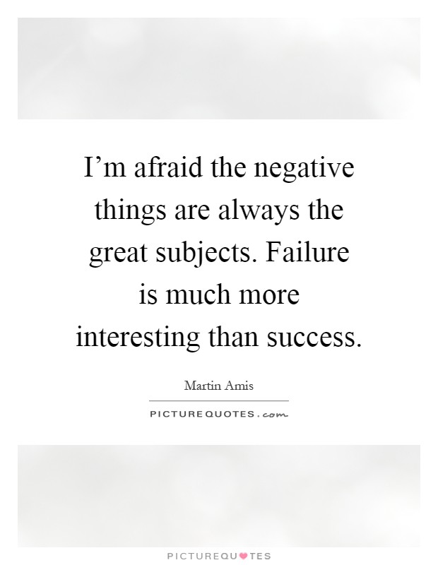 I'm afraid the negative things are always the great subjects. Failure is much more interesting than success Picture Quote #1