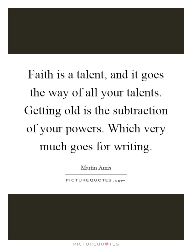 Faith is a talent, and it goes the way of all your talents. Getting old is the subtraction of your powers. Which very much goes for writing Picture Quote #1