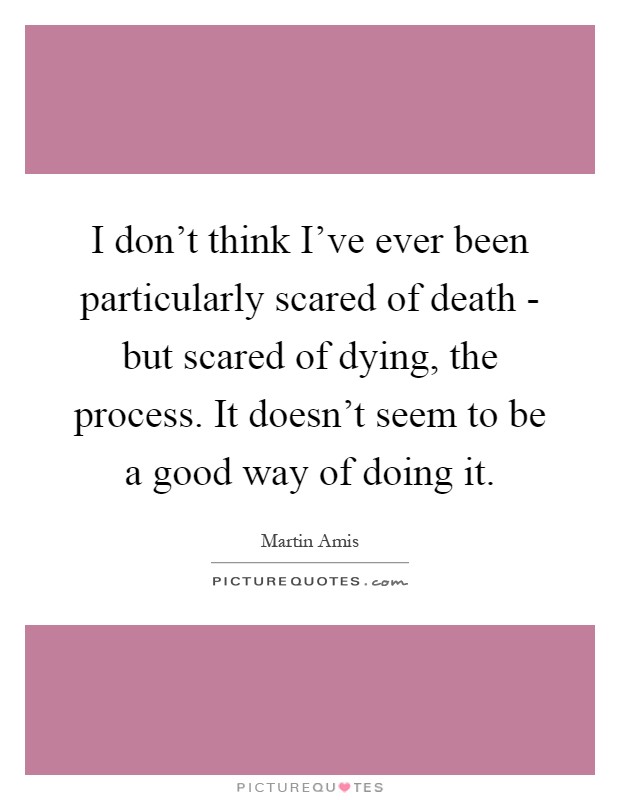 I don't think I've ever been particularly scared of death - but scared of dying, the process. It doesn't seem to be a good way of doing it Picture Quote #1