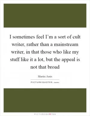 I sometimes feel I’m a sort of cult writer, rather than a mainstream writer, in that those who like my stuff like it a lot, but the appeal is not that broad Picture Quote #1