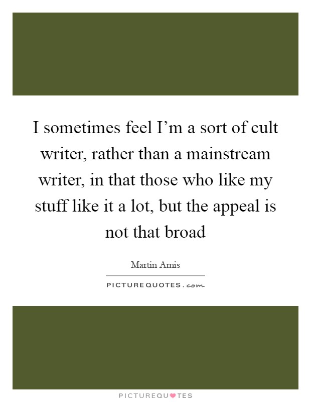 I sometimes feel I'm a sort of cult writer, rather than a mainstream writer, in that those who like my stuff like it a lot, but the appeal is not that broad Picture Quote #1
