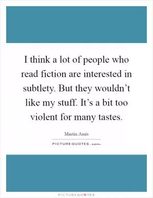 I think a lot of people who read fiction are interested in subtlety. But they wouldn’t like my stuff. It’s a bit too violent for many tastes Picture Quote #1