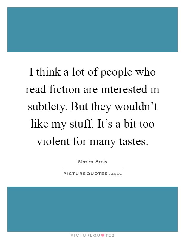 I think a lot of people who read fiction are interested in subtlety. But they wouldn't like my stuff. It's a bit too violent for many tastes Picture Quote #1