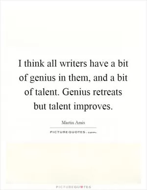 I think all writers have a bit of genius in them, and a bit of talent. Genius retreats but talent improves Picture Quote #1