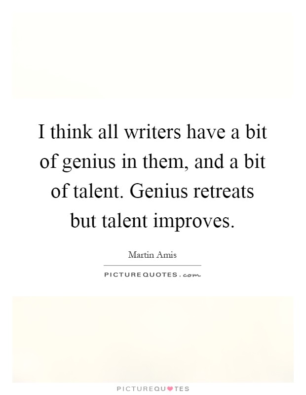 I think all writers have a bit of genius in them, and a bit of talent. Genius retreats but talent improves Picture Quote #1