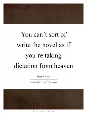 You can’t sort of write the novel as if you’re taking dictation from heaven Picture Quote #1