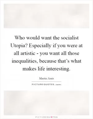 Who would want the socialist Utopia? Especially if you were at all artistic - you want all those inequalities, because that’s what makes life interesting Picture Quote #1