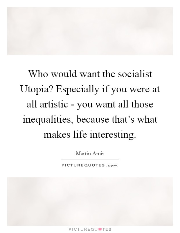 Who would want the socialist Utopia? Especially if you were at all artistic - you want all those inequalities, because that's what makes life interesting Picture Quote #1