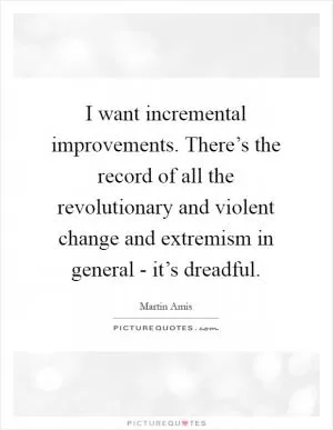 I want incremental improvements. There’s the record of all the revolutionary and violent change and extremism in general - it’s dreadful Picture Quote #1