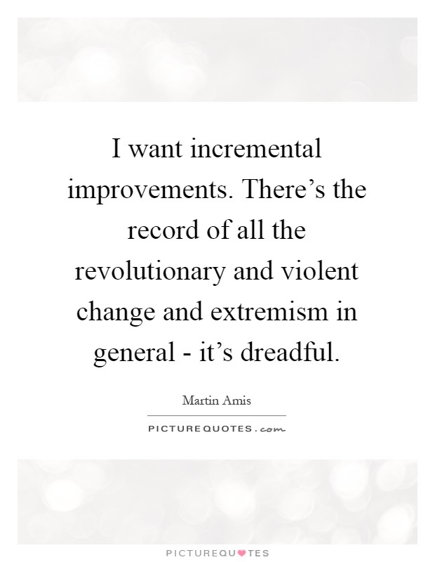 I want incremental improvements. There's the record of all the revolutionary and violent change and extremism in general - it's dreadful Picture Quote #1