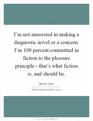 I’m not interested in making a diagnostic novel or a concern. I’m 100 percent committed in fiction to the pleasure principle - that’s what fiction is, and should be Picture Quote #1