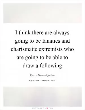 I think there are always going to be fanatics and charismatic extremists who are going to be able to draw a following Picture Quote #1