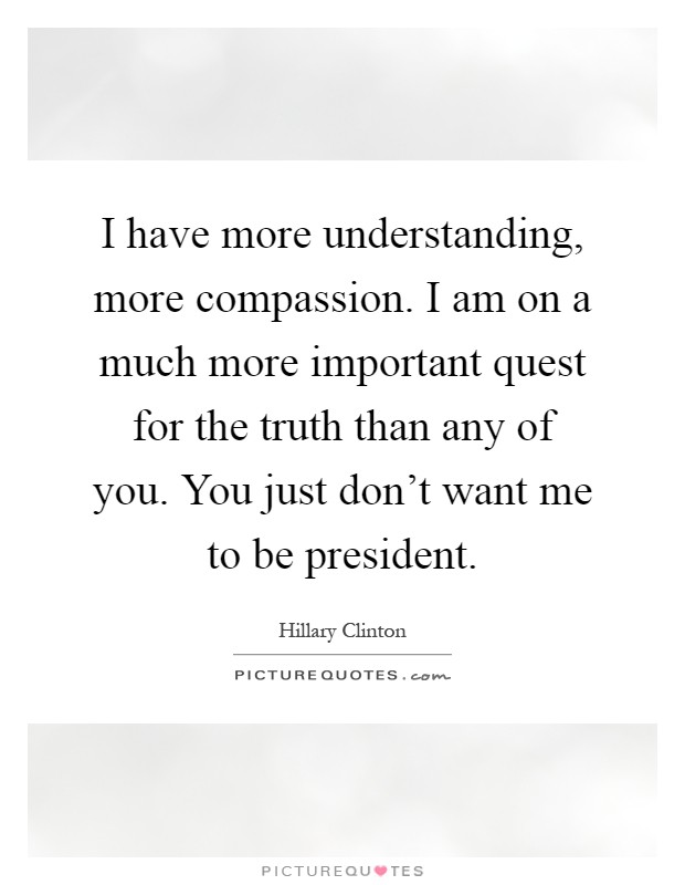 I have more understanding, more compassion. I am on a much more important quest for the truth than any of you. You just don't want me to be president Picture Quote #1