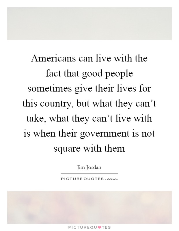 Americans can live with the fact that good people sometimes give their lives for this country, but what they can't take, what they can't live with is when their government is not square with them Picture Quote #1