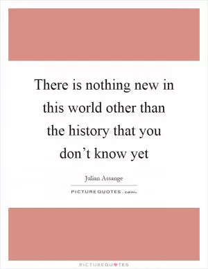 There is nothing new in this world other than the history that you don’t know yet Picture Quote #1