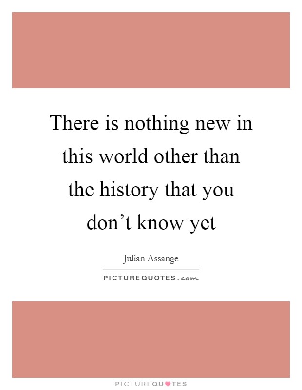 There is nothing new in this world other than the history that you don't know yet Picture Quote #1