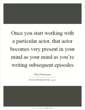 Once you start working with a particular actor, that actor becomes very present in your mind as your mind as you’re writing subsequent episodes Picture Quote #1