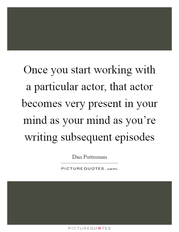 Once you start working with a particular actor, that actor becomes very present in your mind as your mind as you're writing subsequent episodes Picture Quote #1