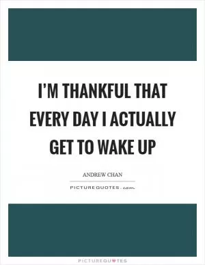 I’m thankful that every day I actually get to wake up Picture Quote #1