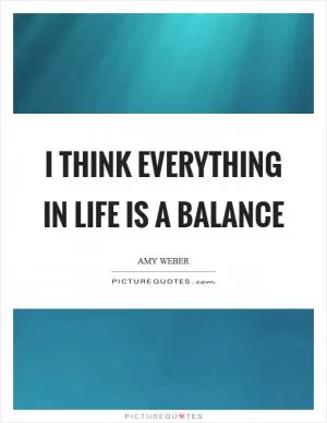 I think everything in life is a balance Picture Quote #1
