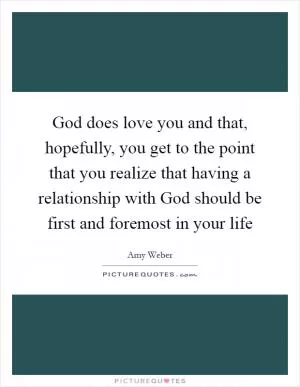 God does love you and that, hopefully, you get to the point that you realize that having a relationship with God should be first and foremost in your life Picture Quote #1