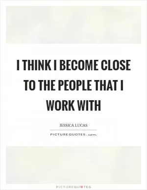I think I become close to the people that I work with Picture Quote #1