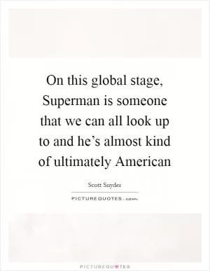 On this global stage, Superman is someone that we can all look up to and he’s almost kind of ultimately American Picture Quote #1