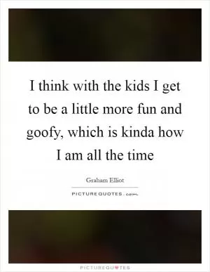 I think with the kids I get to be a little more fun and goofy, which is kinda how I am all the time Picture Quote #1