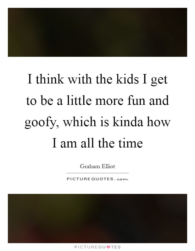 I think with the kids I get to be a little more fun and goofy, which is kinda how I am all the time Picture Quote #1