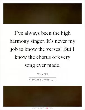 I’ve always been the high harmony singer. It’s never my job to know the verses! But I know the chorus of every song ever made Picture Quote #1