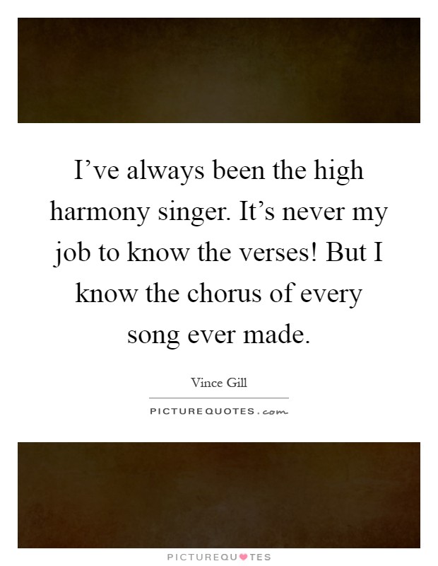 I've always been the high harmony singer. It's never my job to know the verses! But I know the chorus of every song ever made Picture Quote #1