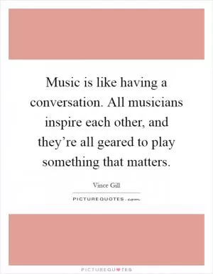 Music is like having a conversation. All musicians inspire each other, and they’re all geared to play something that matters Picture Quote #1