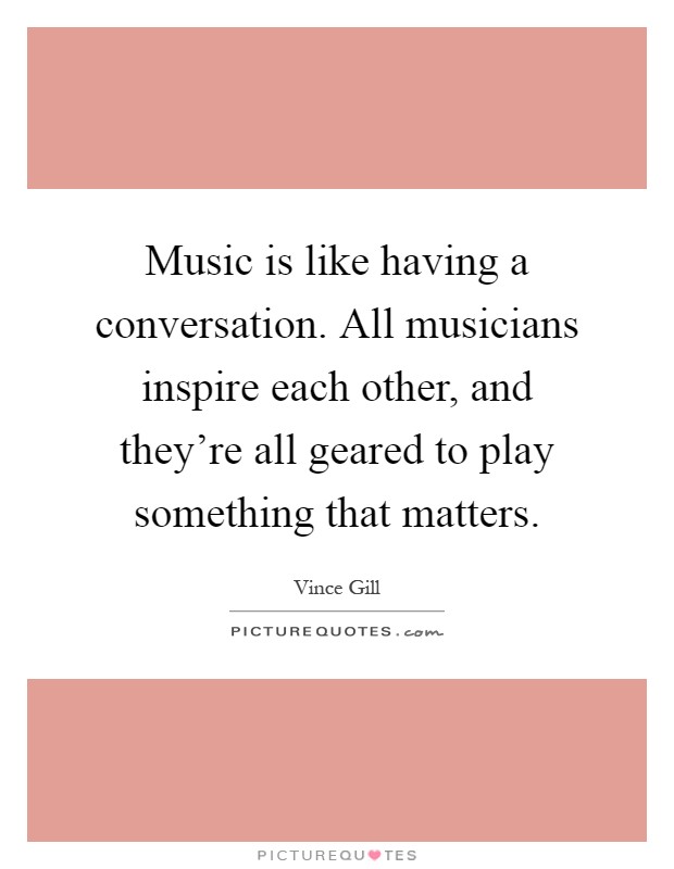 Music is like having a conversation. All musicians inspire each other, and they're all geared to play something that matters Picture Quote #1