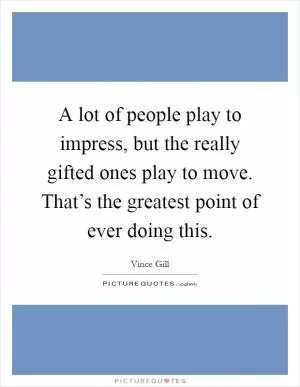 A lot of people play to impress, but the really gifted ones play to move. That’s the greatest point of ever doing this Picture Quote #1
