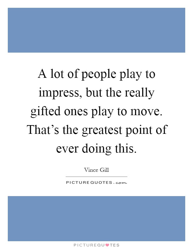A lot of people play to impress, but the really gifted ones play to move. That's the greatest point of ever doing this Picture Quote #1