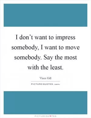 I don’t want to impress somebody, I want to move somebody. Say the most with the least Picture Quote #1