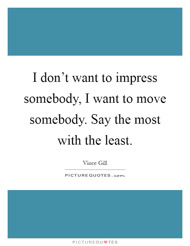 I don't want to impress somebody, I want to move somebody. Say the most with the least Picture Quote #1