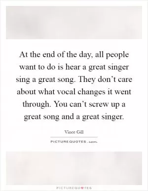 At the end of the day, all people want to do is hear a great singer sing a great song. They don’t care about what vocal changes it went through. You can’t screw up a great song and a great singer Picture Quote #1