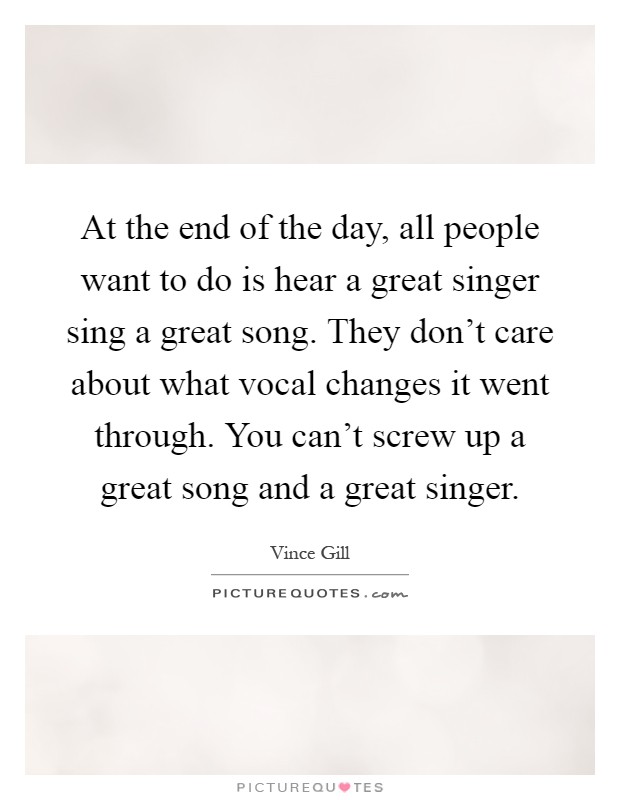 At the end of the day, all people want to do is hear a great singer sing a great song. They don't care about what vocal changes it went through. You can't screw up a great song and a great singer Picture Quote #1