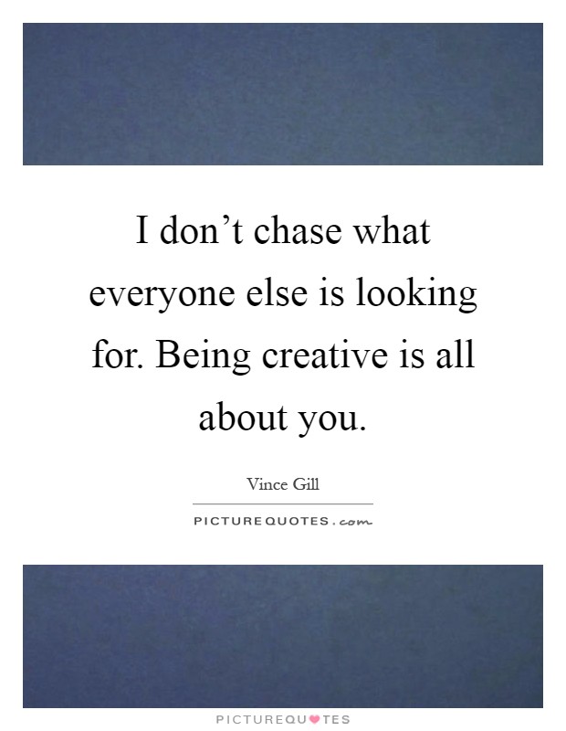 I don't chase what everyone else is looking for. Being creative is all about you Picture Quote #1