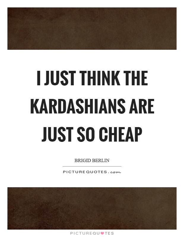 I just think the Kardashians are just so cheap Picture Quote #1