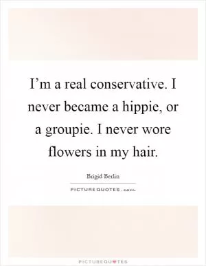 I’m a real conservative. I never became a hippie, or a groupie. I never wore flowers in my hair Picture Quote #1