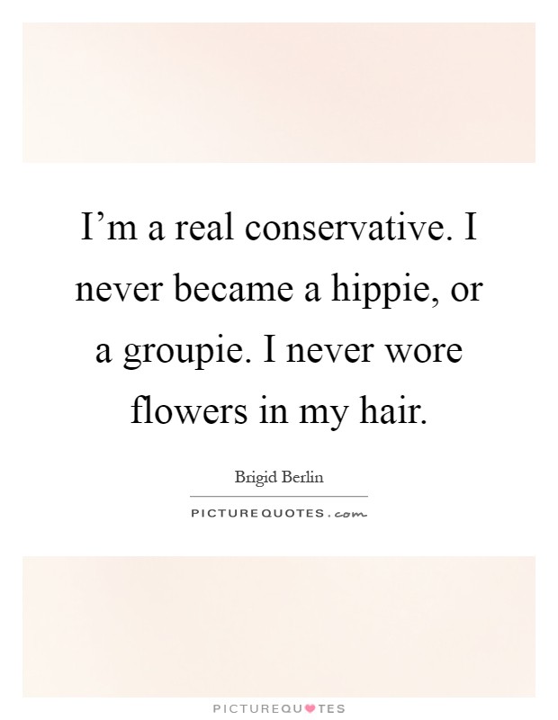 I'm a real conservative. I never became a hippie, or a groupie. I never wore flowers in my hair Picture Quote #1