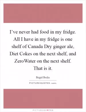 I’ve never had food in my fridge. All I have in my fridge is one shelf of Canada Dry ginger ale, Diet Cokes on the next shelf, and ZeroWater on the next shelf. That is it Picture Quote #1