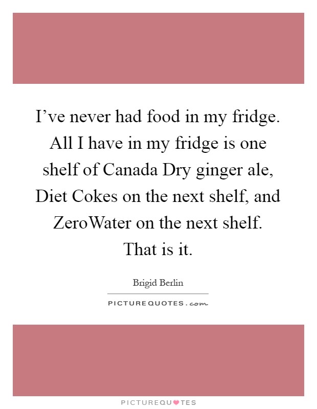 I've never had food in my fridge. All I have in my fridge is one shelf of Canada Dry ginger ale, Diet Cokes on the next shelf, and ZeroWater on the next shelf. That is it Picture Quote #1