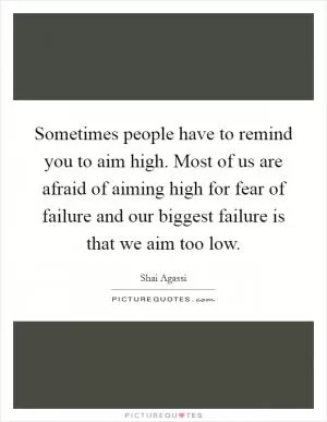 Sometimes people have to remind you to aim high. Most of us are afraid of aiming high for fear of failure and our biggest failure is that we aim too low Picture Quote #1