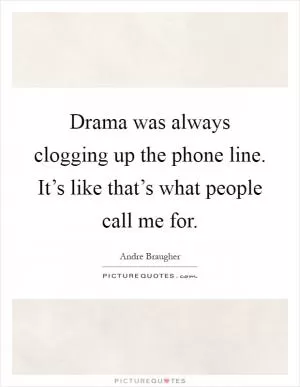 Drama was always clogging up the phone line. It’s like that’s what people call me for Picture Quote #1
